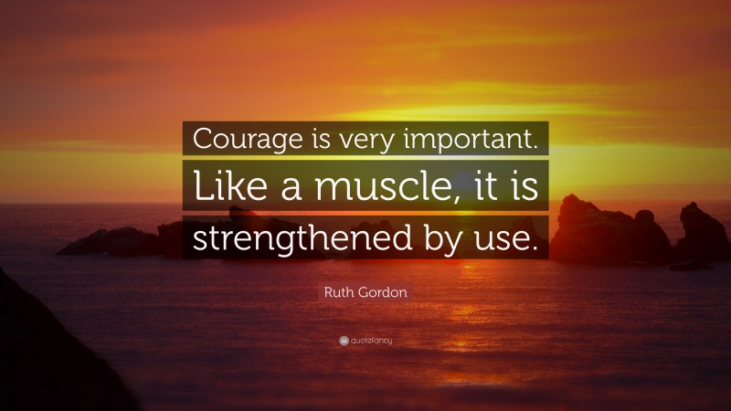 Ruth Gordon Quote: “Courage is very important. Like a muscle, it is strengthened by use.”
