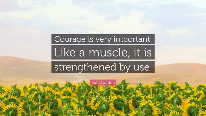 Ruth Gordon Quote: “Courage is very important. Like a muscle, it is strengthened by use.”