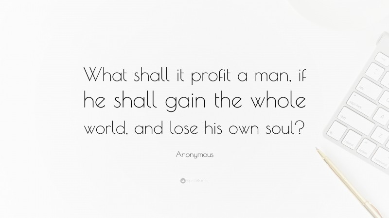 Anonymous Quote: “What shall it profit a man, if he shall gain the whole world, and lose his own soul?”