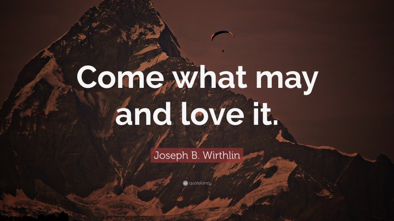 Joseph B. Wirthlin Quote: “Come what may and love it.”