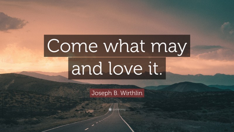 Joseph B. Wirthlin Quote: “Come what may and love it.”
