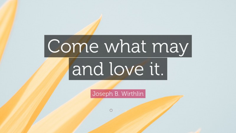 Joseph B. Wirthlin Quote: “Come what may and love it.”