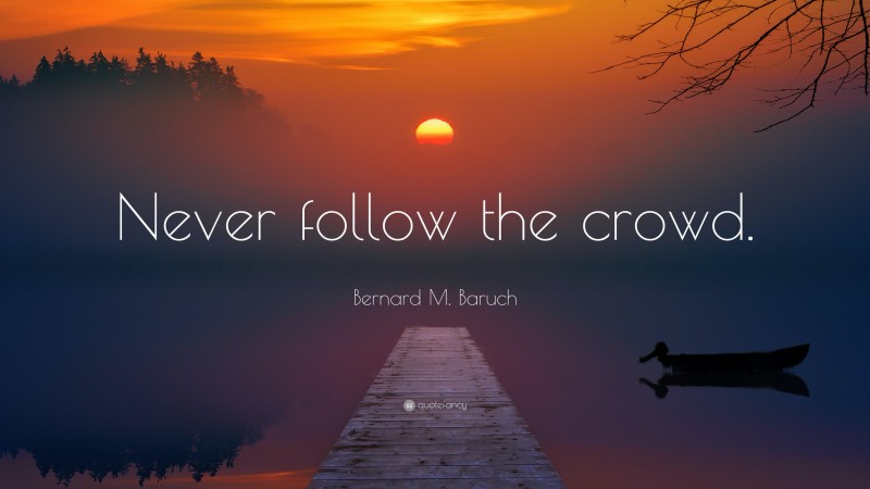 Bernard M. Baruch Quote: “Never follow the crowd.”