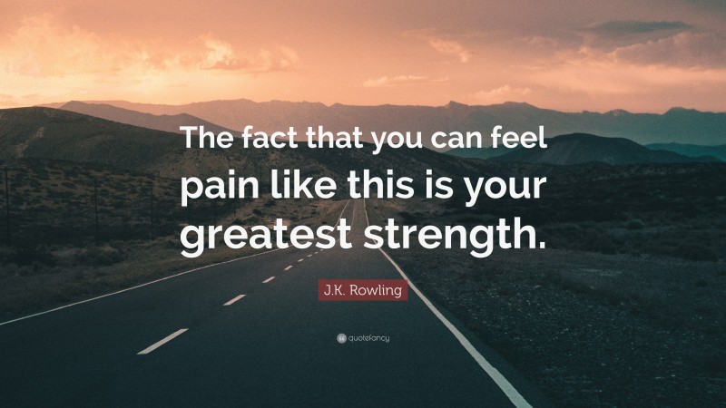 J.K. Rowling Quote: “The fact that you can feel pain like this is your greatest strength.”