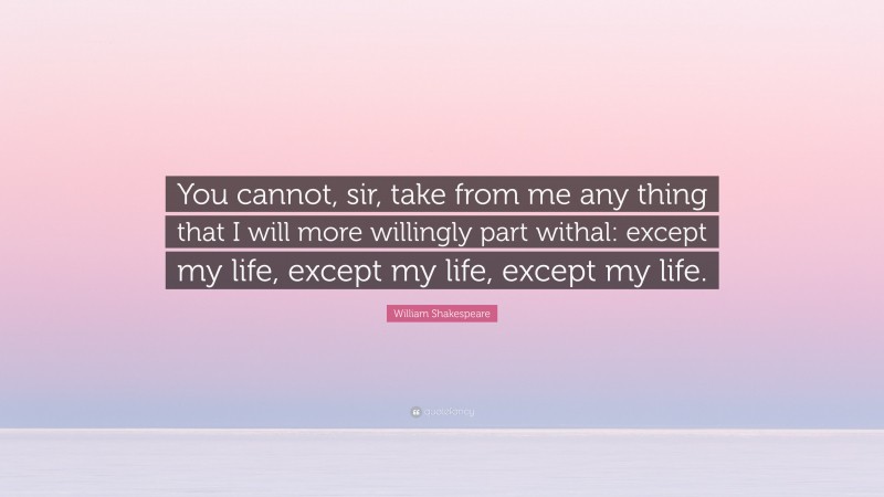 William Shakespeare Quote: “You cannot, sir, take from me any thing that I will more willingly part withal: except my life, except my life, except my life.”