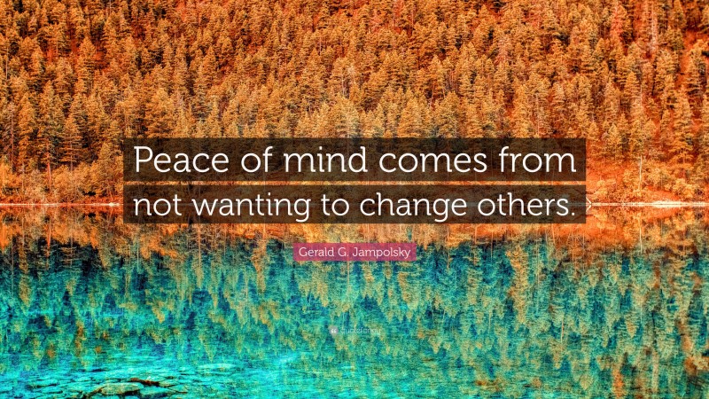 Gerald G. Jampolsky Quote: “Peace of mind comes from not wanting to change others.”