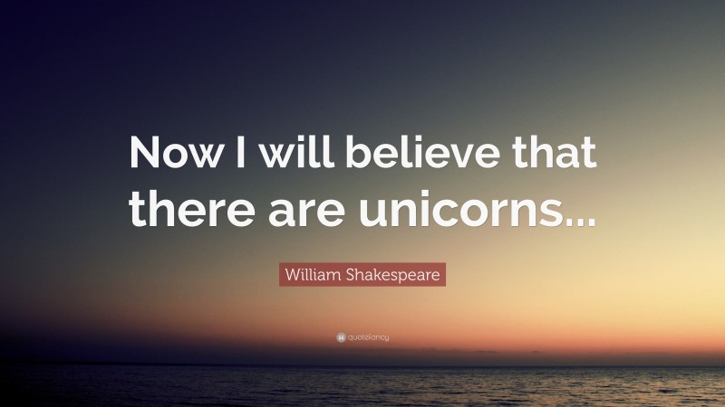 William Shakespeare Quote: “Now I will believe that there are unicorns...”