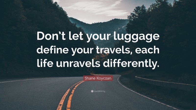 Shane Koyczan Quote: “Don’t let your luggage define your travels, each life unravels differently.”