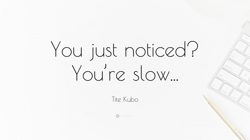 Tite Kubo Quote: “You just noticed? You’re slow...”