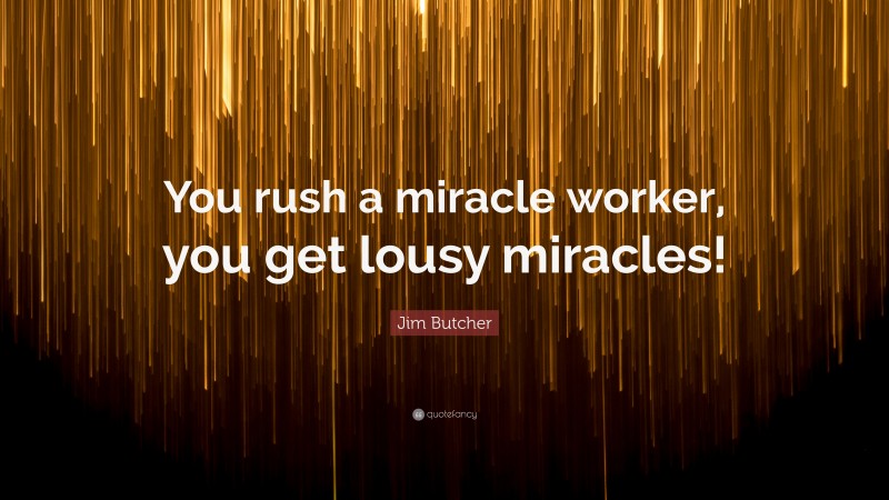 Jim Butcher Quote: “You rush a miracle worker, you get lousy miracles!”