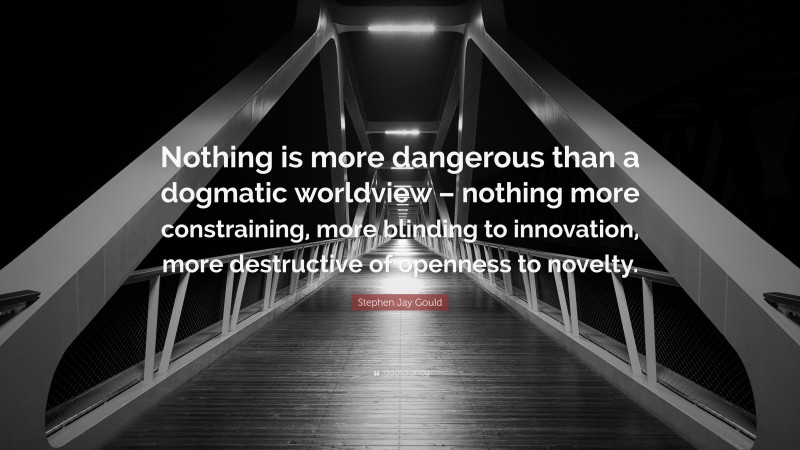 Stephen Jay Gould Quote: “Nothing is more dangerous than a dogmatic worldview – nothing more constraining, more blinding to innovation, more destructive of openness to novelty.”