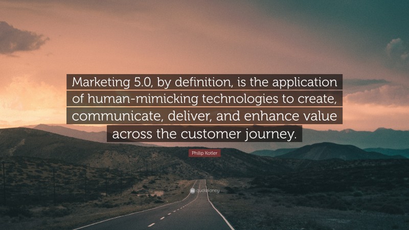Philip Kotler Quote: “Marketing 5.0, by definition, is the application of human-mimicking technologies to create, communicate, deliver, and enhance value across the customer journey.”