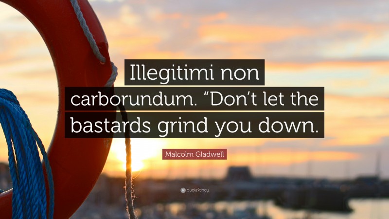 Malcolm Gladwell Quote: “Illegitimi non carborundum. “Don’t let the bastards grind you down.”