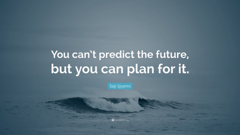 Saji Ijiyemi Quote: “You can’t predict the future, but you can plan for it.”