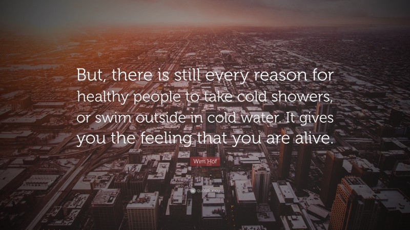 Wim Hof Quote: “But, there is still every reason for healthy people to take cold showers, or swim outside in cold water. It gives you the feeling that you are alive.”