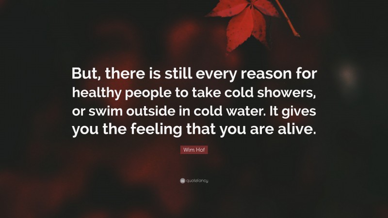 Wim Hof Quote: “But, there is still every reason for healthy people to take cold showers, or swim outside in cold water. It gives you the feeling that you are alive.”
