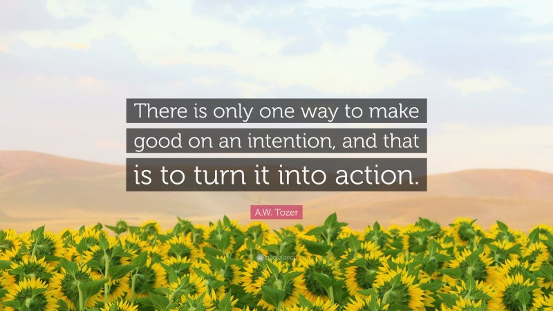 A.W. Tozer Quote: “There is only one way to make good on an intention, and that is to turn it into action.”