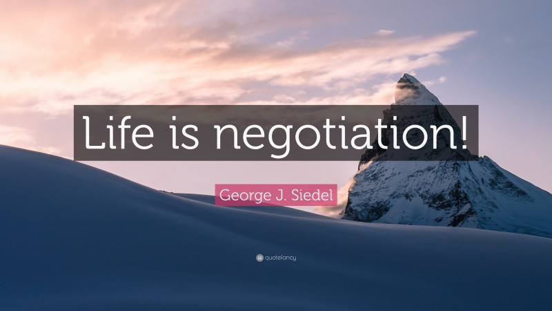 George J. Siedel Quote: “Life is negotiation!”