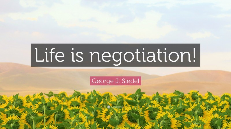 George J. Siedel Quote: “Life is negotiation!”