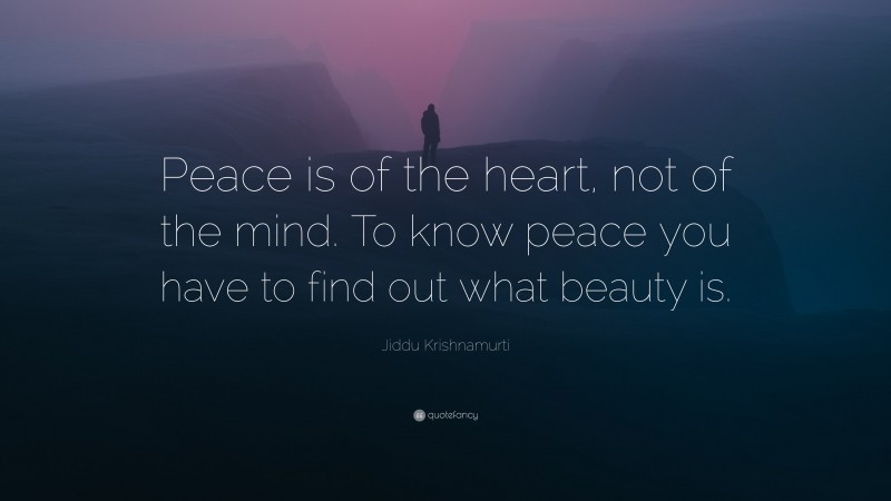 Jiddu Krishnamurti Quote: “Peace is of the heart, not of the mind. To know peace you have to find out what beauty is.”