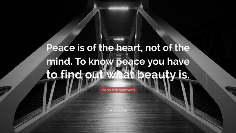 Jiddu Krishnamurti Quote: “Peace is of the heart, not of the mind. To know peace you have to find out what beauty is.”