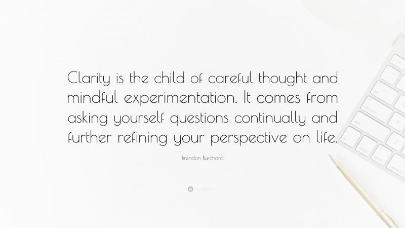 Brendon Burchard Quote: “Clarity is the child of careful thought and mindful experimentation. It comes from asking yourself questions continually and further refining your perspective on life.”