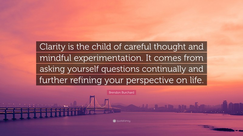 Brendon Burchard Quote: “Clarity is the child of careful thought and mindful experimentation. It comes from asking yourself questions continually and further refining your perspective on life.”