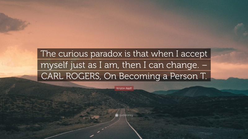 Kristin Neff Quote: “The curious paradox is that when I accept myself just as I am, then I can change. – CARL ROGERS, On Becoming a Person T.”