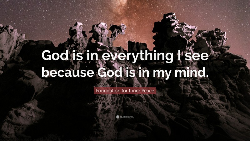 Foundation for Inner Peace Quote: “God is in everything I see because God is in my mind.”