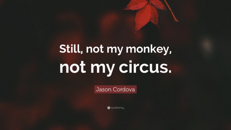 Jason Cordova Quote: “Still, not my monkey, not my circus.”