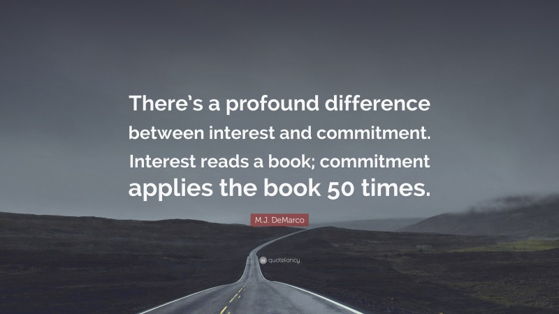 M.J. DeMarco Quote: “There’s a profound difference between interest and commitment. Interest reads a book; commitment applies the book 50 times.”