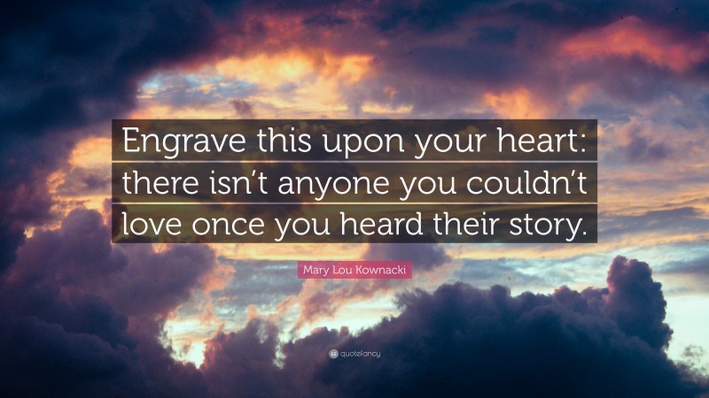 Mary Lou Kownacki Quote: “Engrave this upon your heart: there isn’t anyone you couldn’t love once you heard their story.”