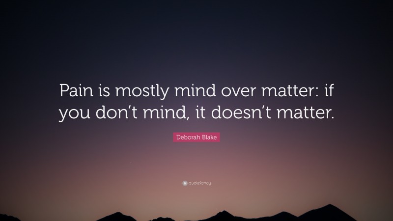 Deborah Blake Quote: “Pain is mostly mind over matter: if you don’t mind, it doesn’t matter.”