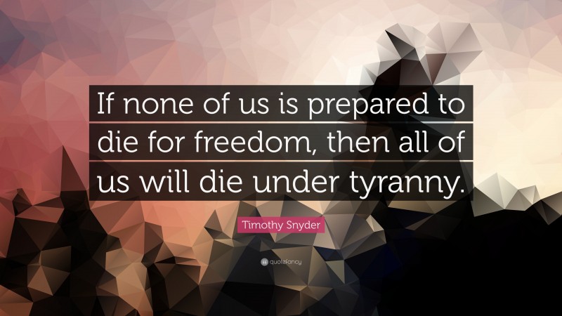 Timothy Snyder Quote: “If none of us is prepared to die for freedom, then all of us will die under tyranny.”