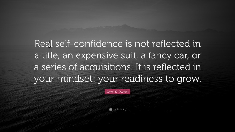 Carol S. Dweck Quote: “Real self-confidence is not reflected in a title, an expensive suit, a fancy car, or a series of acquisitions. It is reflected in your mindset: your readiness to grow.”