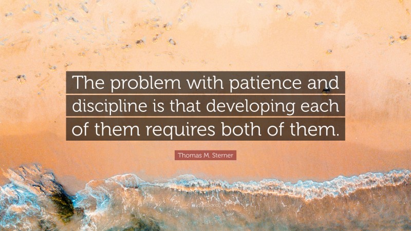 Thomas M. Sterner Quote: “The problem with patience and discipline is that developing each of them requires both of them.”