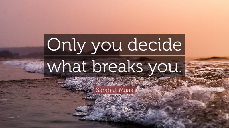 Sarah J. Maas Quote: “Only you decide what breaks you.”