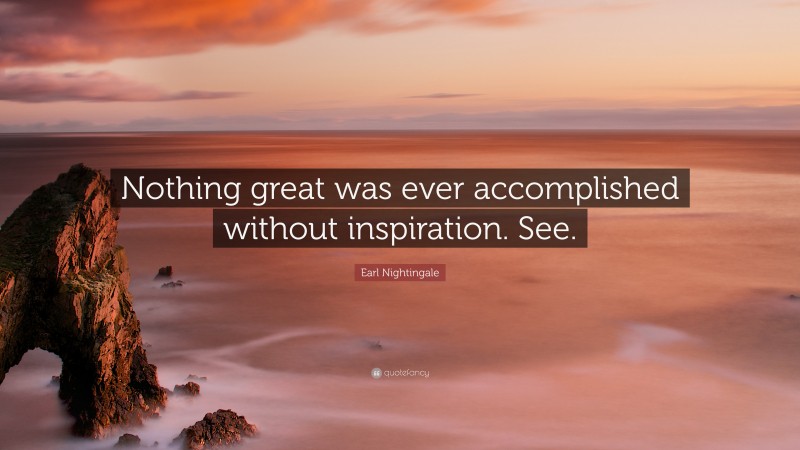 Earl Nightingale Quote: “Nothing great was ever accomplished without inspiration. See.”