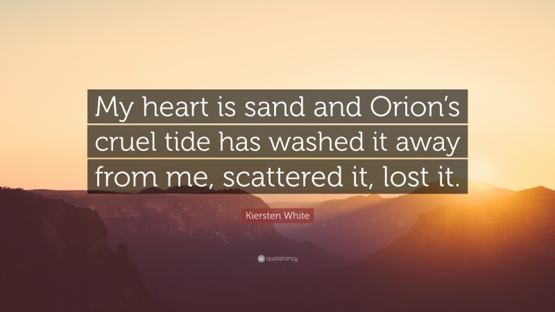Kiersten White Quote: “My heart is sand and Orion’s cruel tide has washed it away from me, scattered it, lost it.”
