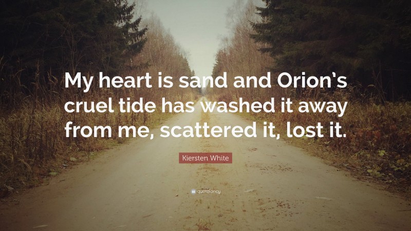 Kiersten White Quote: “My heart is sand and Orion’s cruel tide has washed it away from me, scattered it, lost it.”