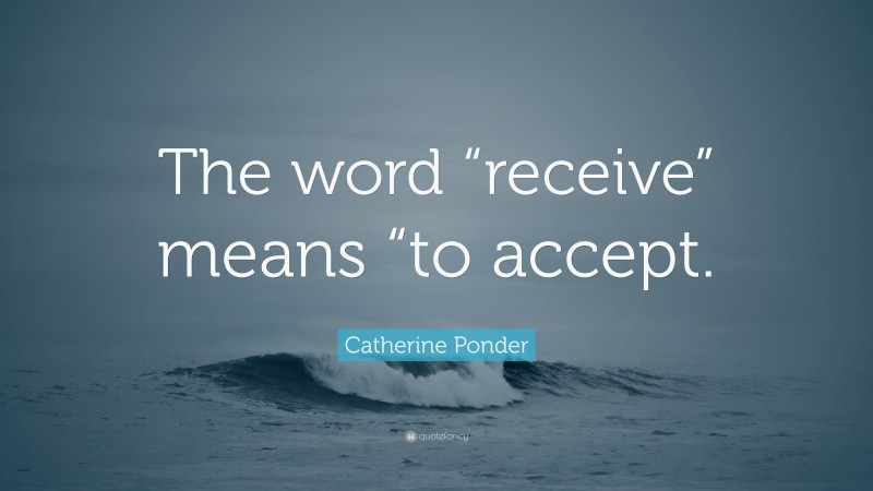 Catherine Ponder Quote: “The word “receive” means “to accept.”