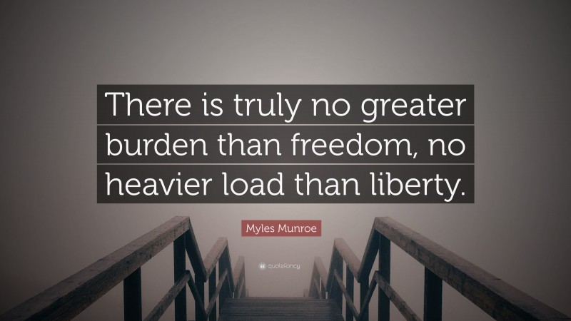 Myles Munroe Quote: “There is truly no greater burden than freedom, no heavier load than liberty.”