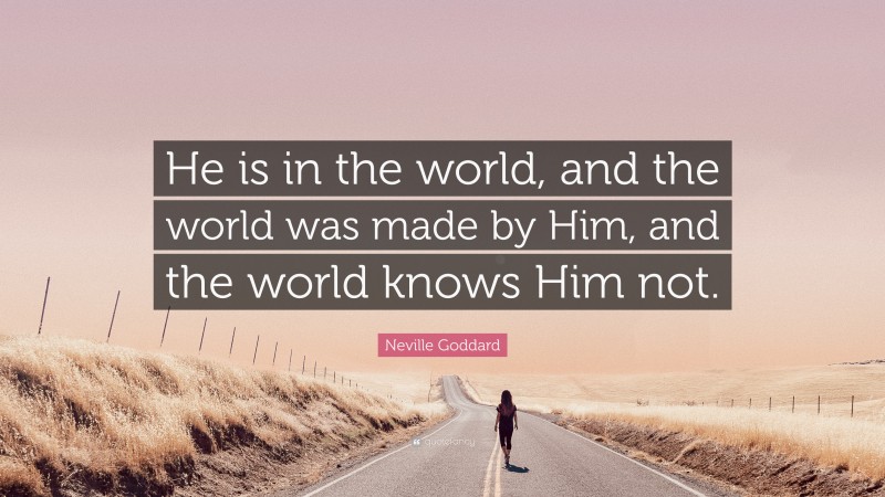 Neville Goddard Quote: “He is in the world, and the world was made by Him, and the world knows Him not.”