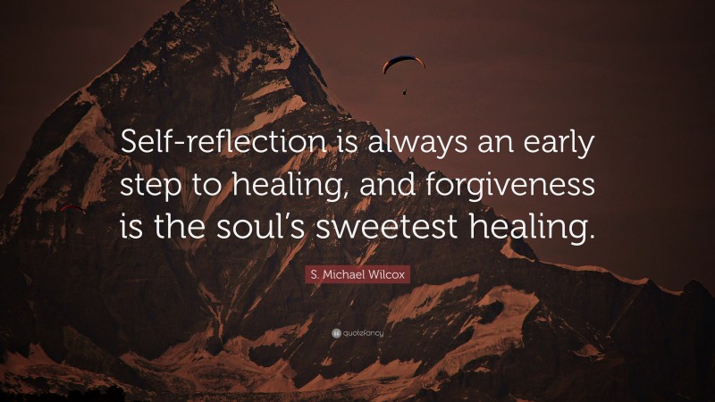 S. Michael Wilcox Quote: “Self-reflection is always an early step to healing, and forgiveness is the soul’s sweetest healing.”