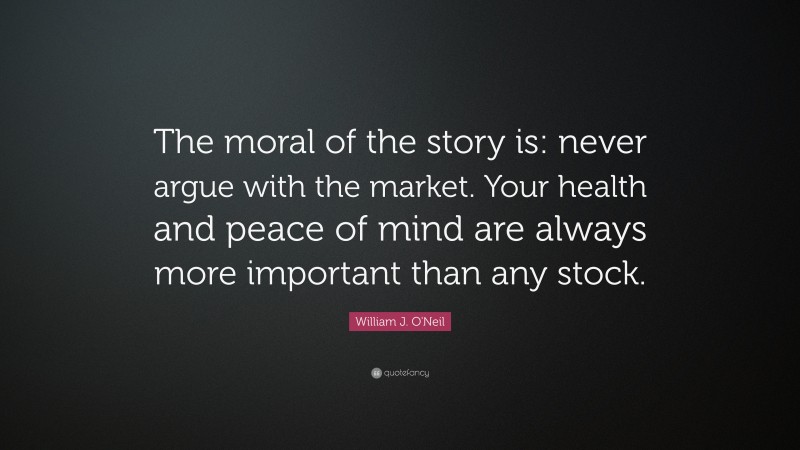 William J. O'Neil Quote: “The moral of the story is: never argue with the market. Your health and peace of mind are always more important than any stock.”