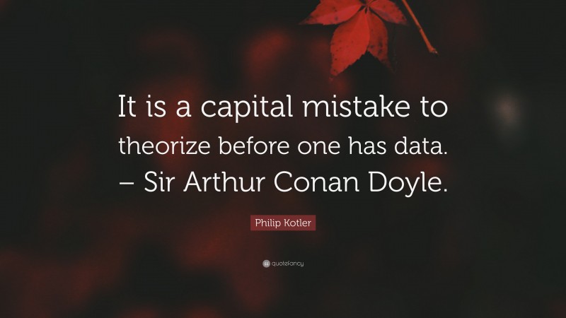 Philip Kotler Quote: “It is a capital mistake to theorize before one has data. – Sir Arthur Conan Doyle.”