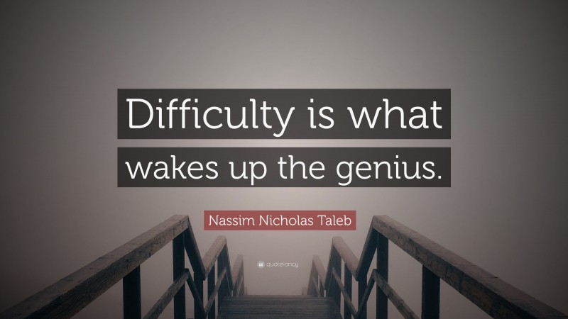Nassim Nicholas Taleb Quote: “Difficulty is what wakes up the genius.”