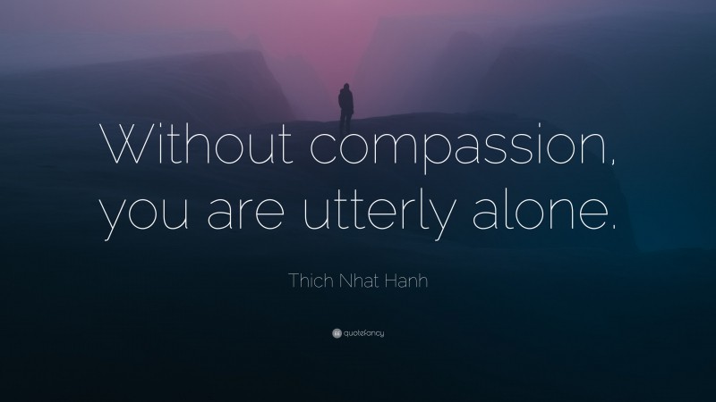 Thich Nhat Hanh Quote: “Without compassion, you are utterly alone.”