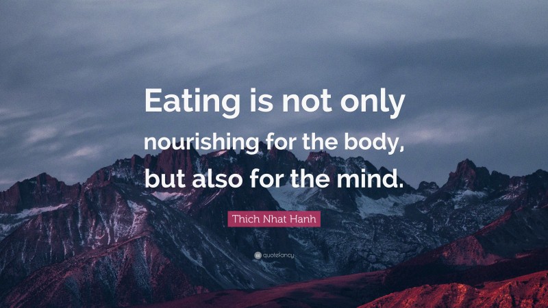 Thich Nhat Hanh Quote: “Eating is not only nourishing for the body, but also for the mind.”