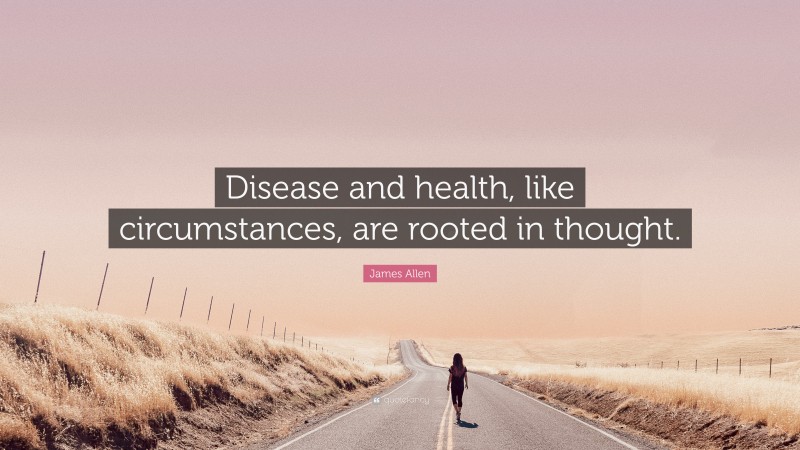 James Allen Quote: “Disease and health, like circumstances, are rooted in thought.”